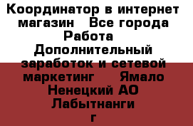 Координатор в интернет-магазин - Все города Работа » Дополнительный заработок и сетевой маркетинг   . Ямало-Ненецкий АО,Лабытнанги г.